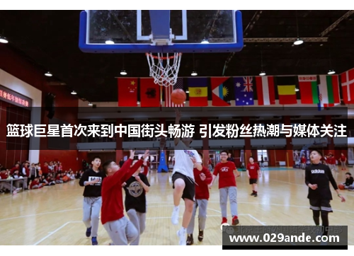 篮球巨星首次来到中国街头畅游 引发粉丝热潮与媒体关注