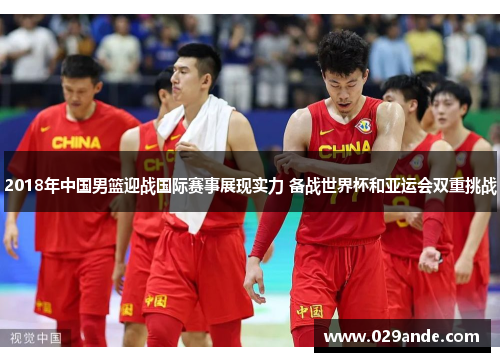 2018年中国男篮迎战国际赛事展现实力 备战世界杯和亚运会双重挑战