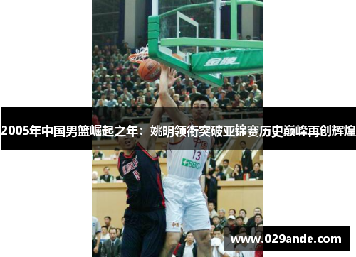 2005年中国男篮崛起之年：姚明领衔突破亚锦赛历史巅峰再创辉煌