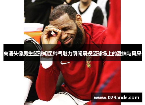 高清头像男生篮球明星帅气魅力瞬间展现篮球场上的激情与风采